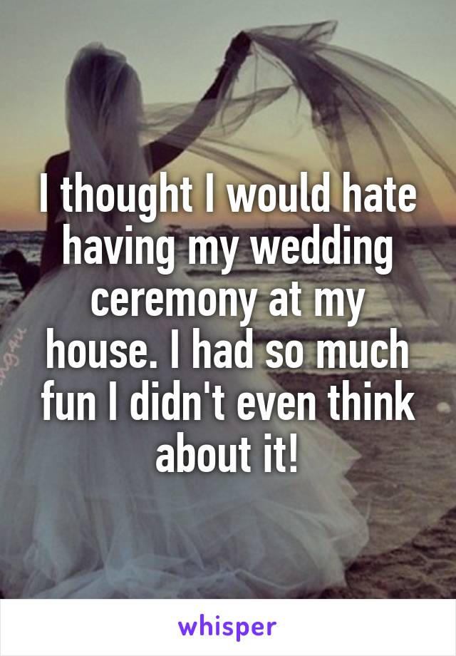 I thought I would hate having my wedding ceremony at my house. I had so much fun I didn't even think about it!