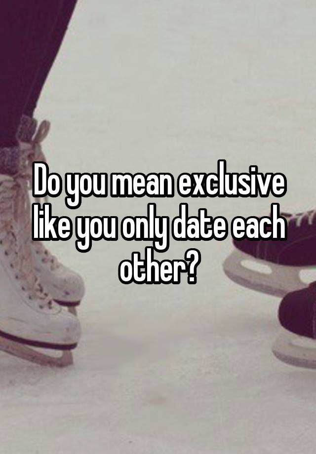 do-you-mean-exclusive-like-you-only-date-each-other