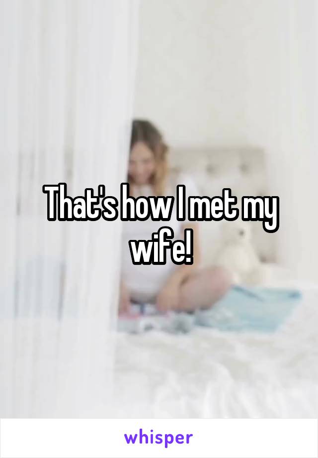 That's how I met my wife!