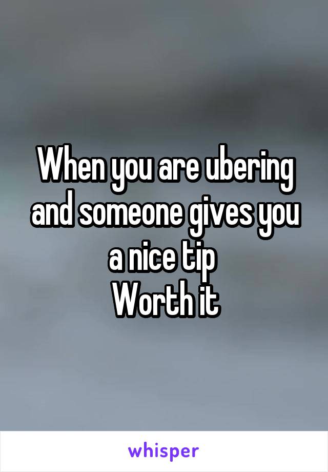 When you are ubering and someone gives you a nice tip 
Worth it
