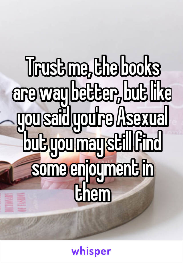 Trust me, the books are way better, but like you said you're Asexual but you may still find some enjoyment in them