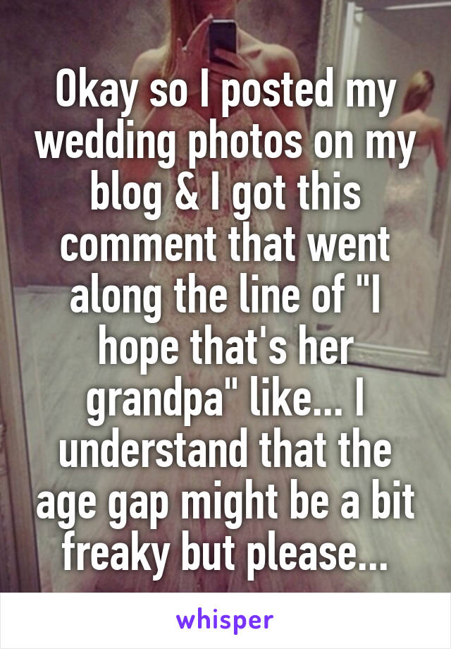 Okay so I posted my wedding photos on my blog & I got this comment that went along the line of "I hope that's her grandpa" like... I understand that the age gap might be a bit freaky but please...