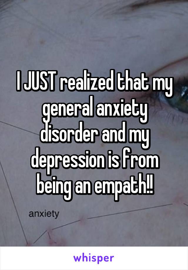 I JUST realized that my general anxiety disorder and my depression is from being an empath!!