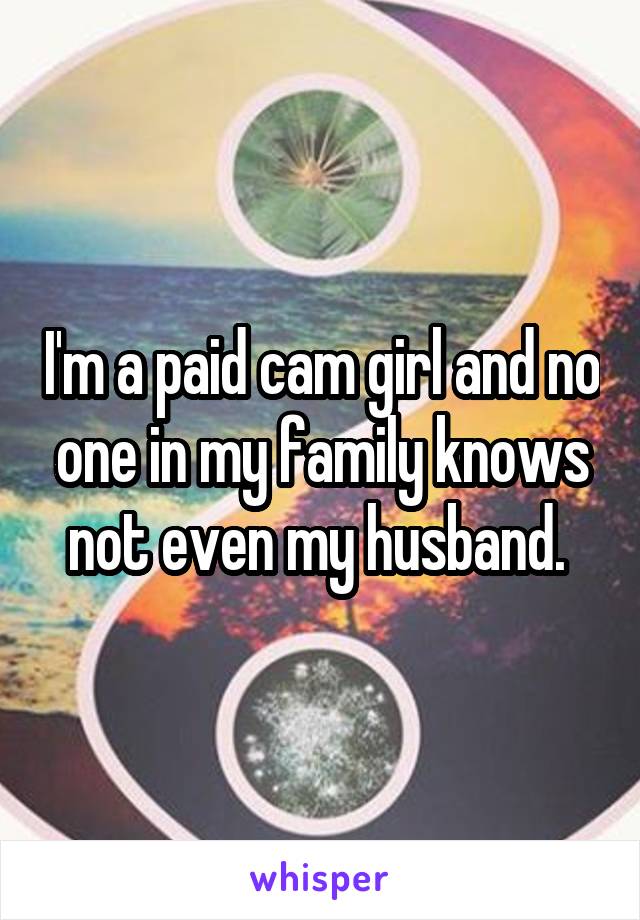 I'm a paid cam girl and no one in my family knows not even my husband. 
