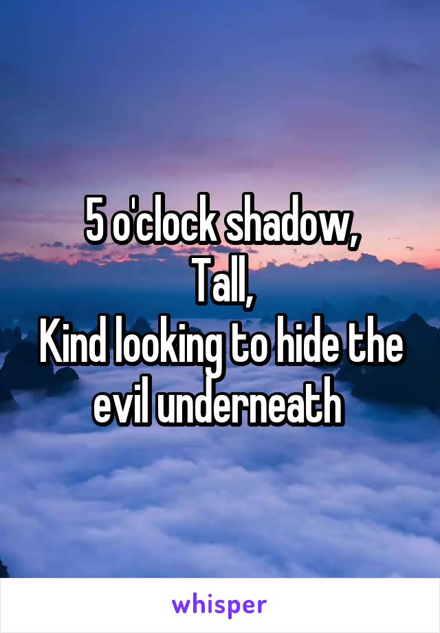 5 o'clock shadow,
Tall,
Kind looking to hide the evil underneath 