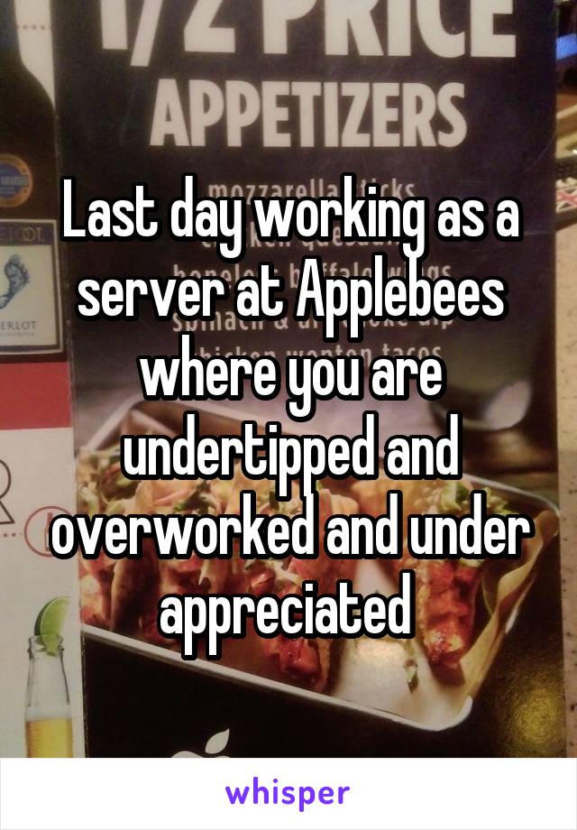 Last day working as a server at Applebees where you are undertipped and overworked and under appreciated 