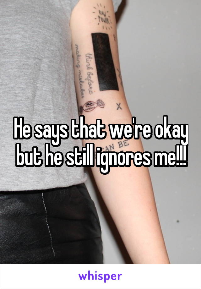 He says that we're okay but he still ignores me!!!