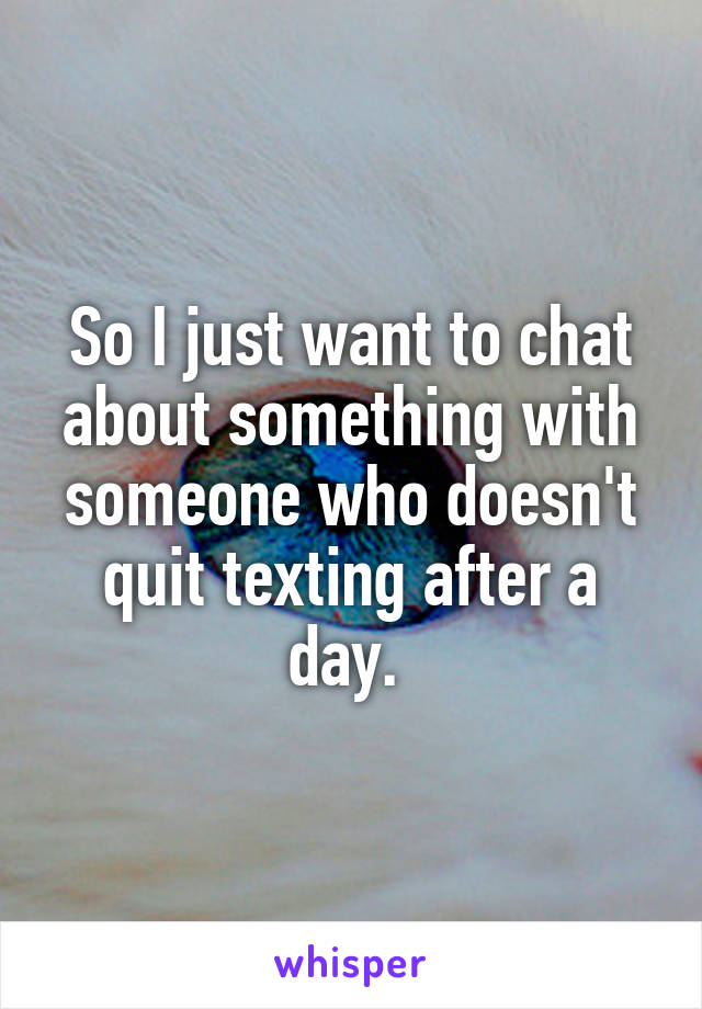 So I just want to chat about something with someone who doesn't quit texting after a day. 