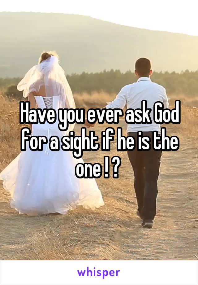 Have you ever ask God for a sight if he is the one ! ? 