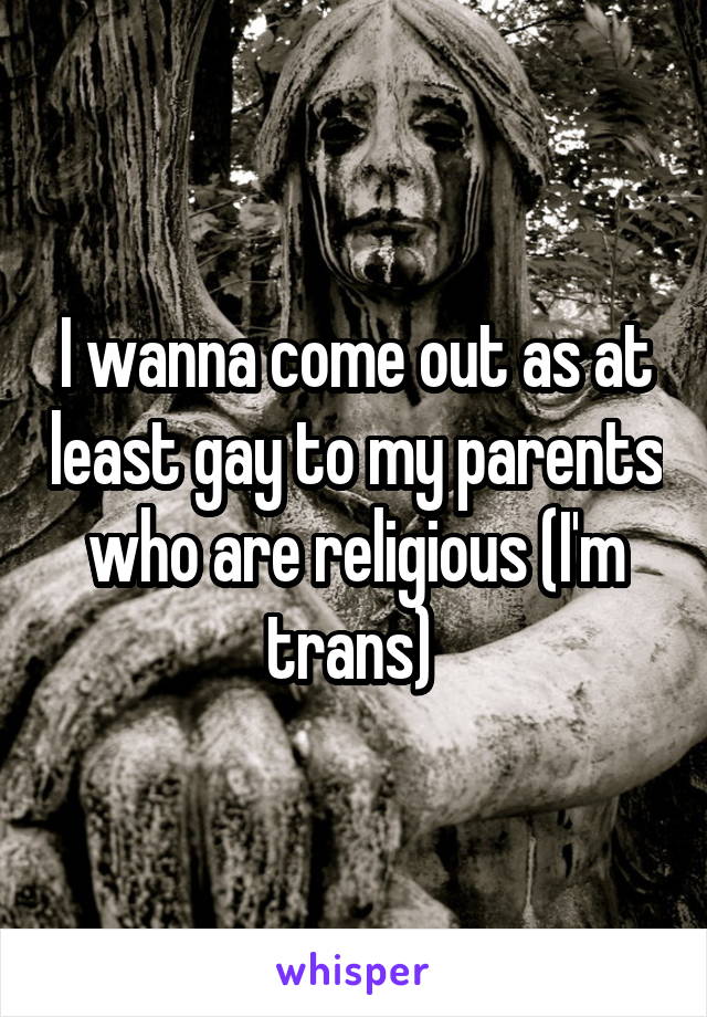 I wanna come out as at least gay to my parents who are religious (I'm trans) 