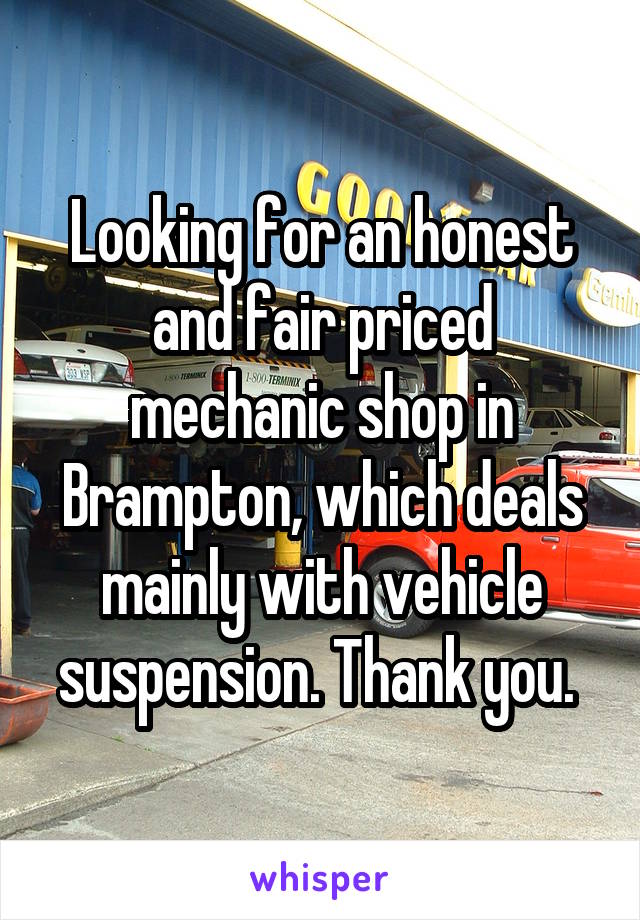 Looking for an honest and fair priced mechanic shop in Brampton, which deals mainly with vehicle suspension. Thank you. 