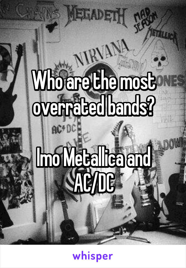 Who are the most overrated bands?

Imo Metallica and AC/DC