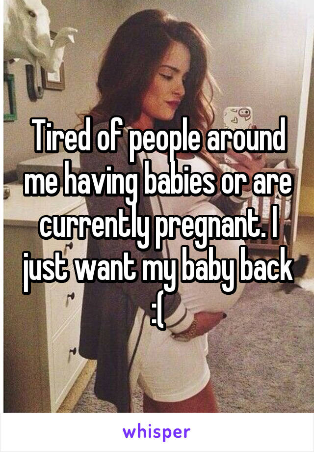 Tired of people around me having babies or are currently pregnant. I just want my baby back :(