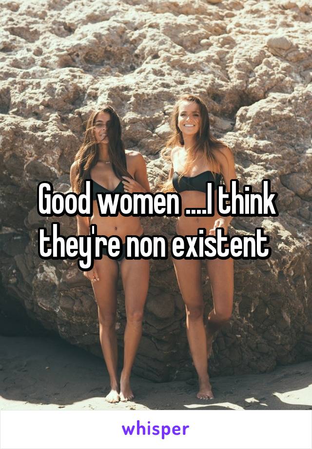 Good women ....I think they're non existent 