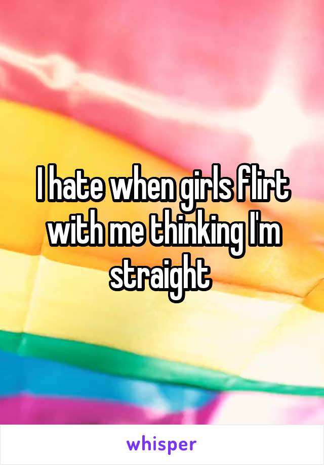 I hate when girls flirt with me thinking I'm straight 