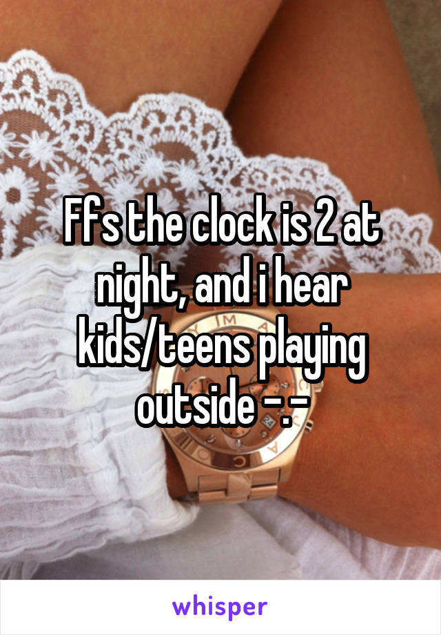 Ffs the clock is 2 at night, and i hear kids/teens playing outside -.-