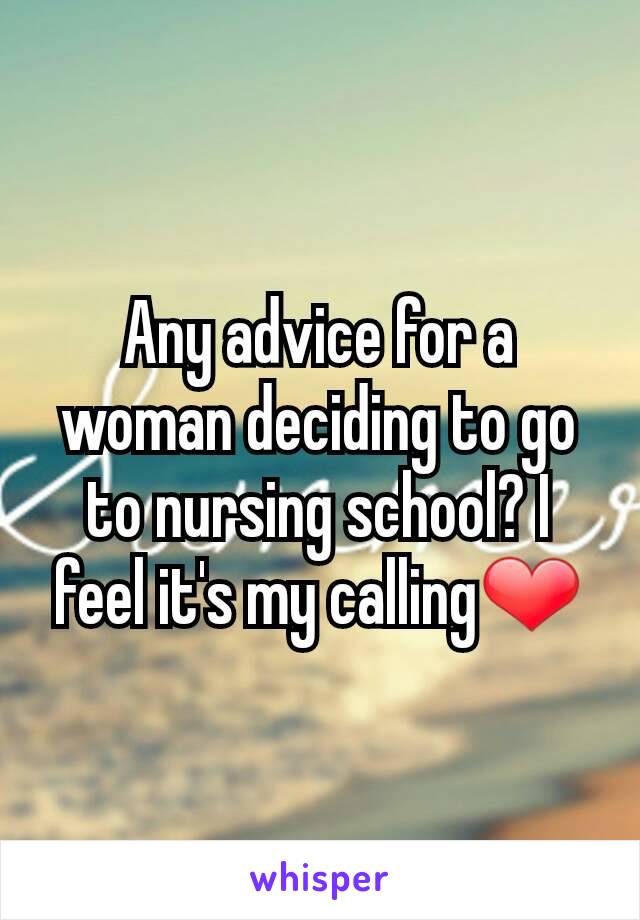Any advice for a woman deciding to go to nursing school? I feel it's my calling❤
