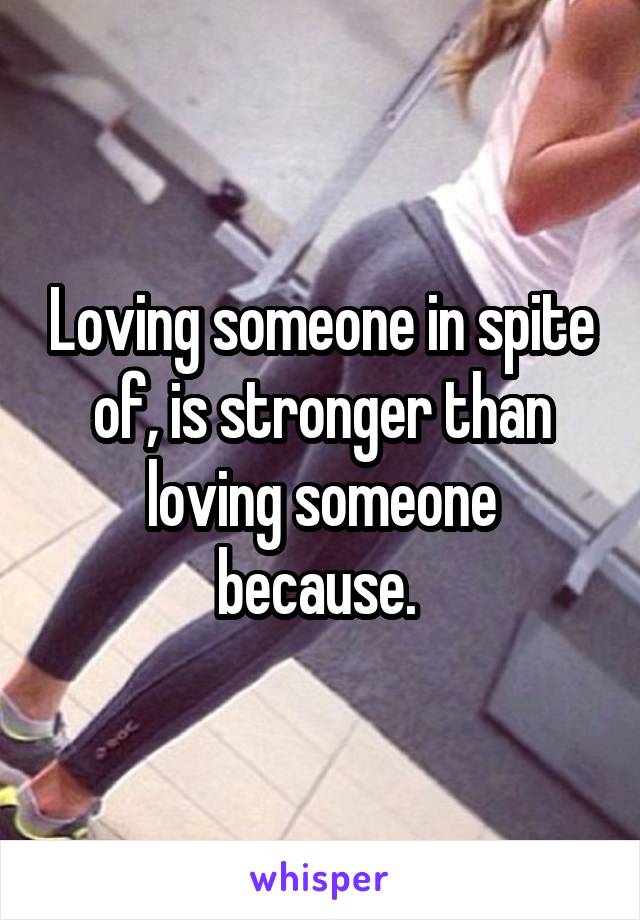 Loving someone in spite of, is stronger than loving someone because. 