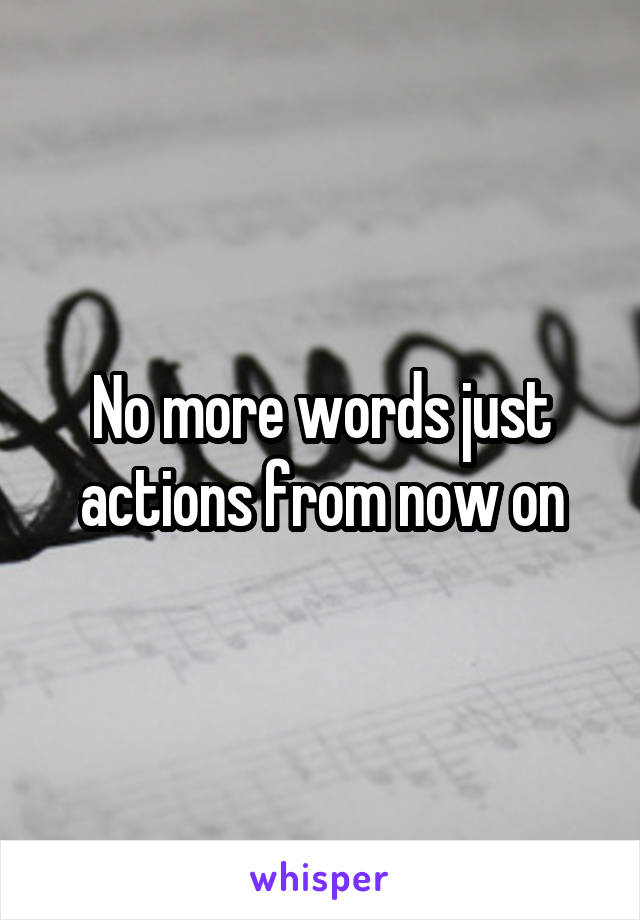  No more words just actions from now on