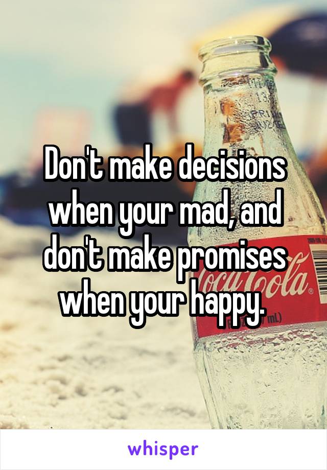 Don't make decisions when your mad, and don't make promises when your happy. 