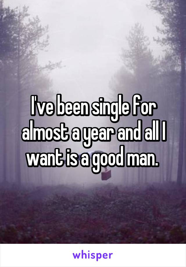 I've been single for almost a year and all I want is a good man. 