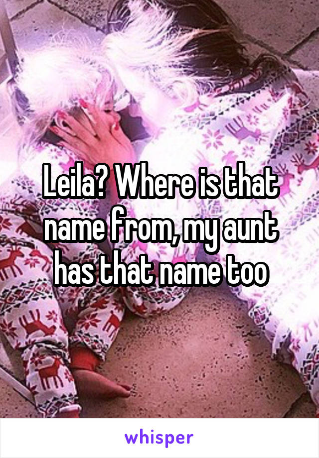 Leila? Where is that name from, my aunt has that name too