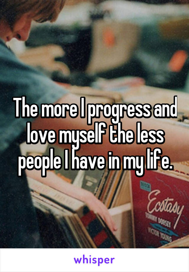The more I progress and love myself the less people I have in my life.