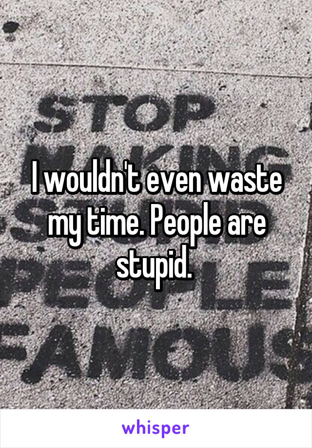 I wouldn't even waste my time. People are stupid. 