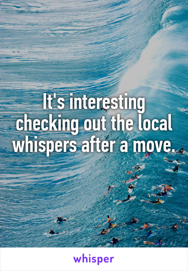 It's interesting checking out the local whispers after a move. 