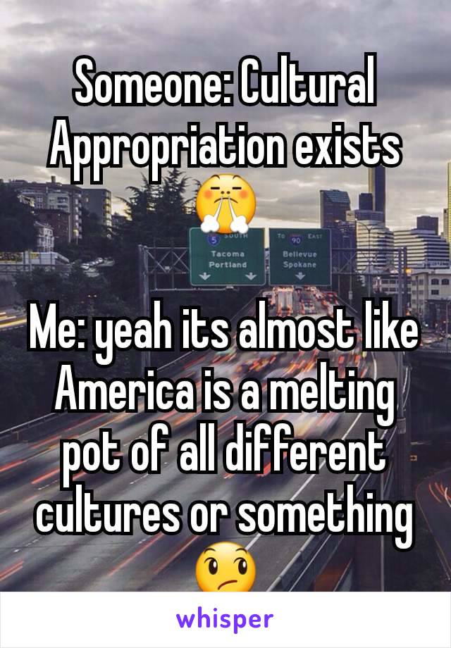 Someone: Cultural Appropriation exists 😤

Me: yeah its almost like America is a melting pot of all different cultures or something 😞