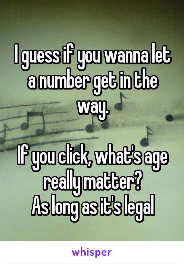 I guess if you wanna let a number get in the way.

If you click, what's age really matter?
As long as it's legal