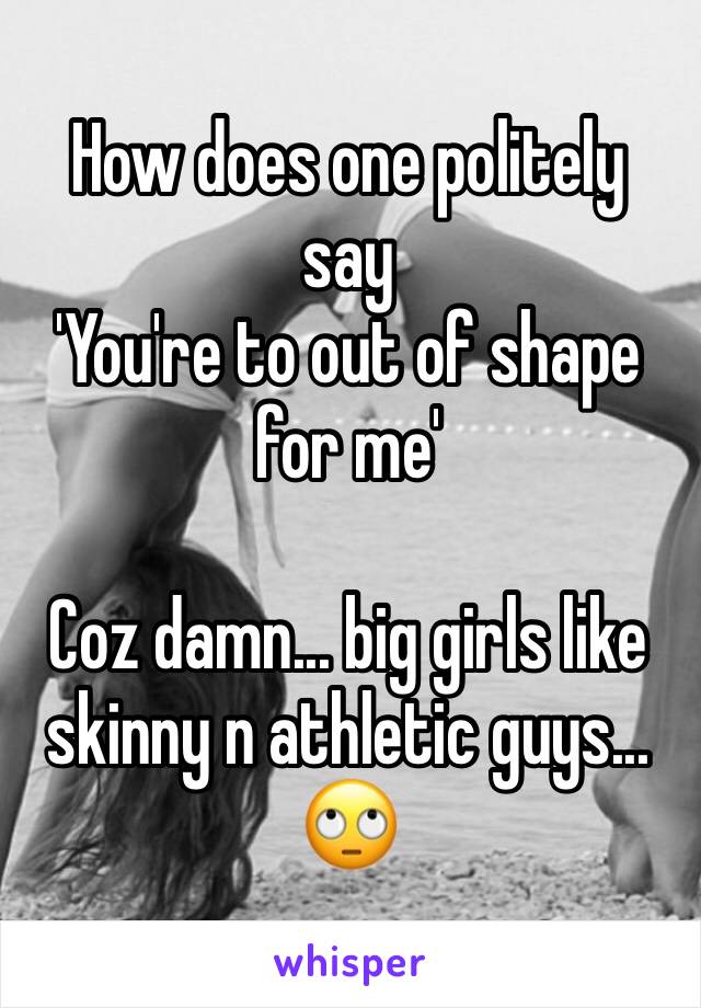 How does one politely say 
'You're to out of shape for me'

Coz damn... big girls like skinny n athletic guys... 🙄