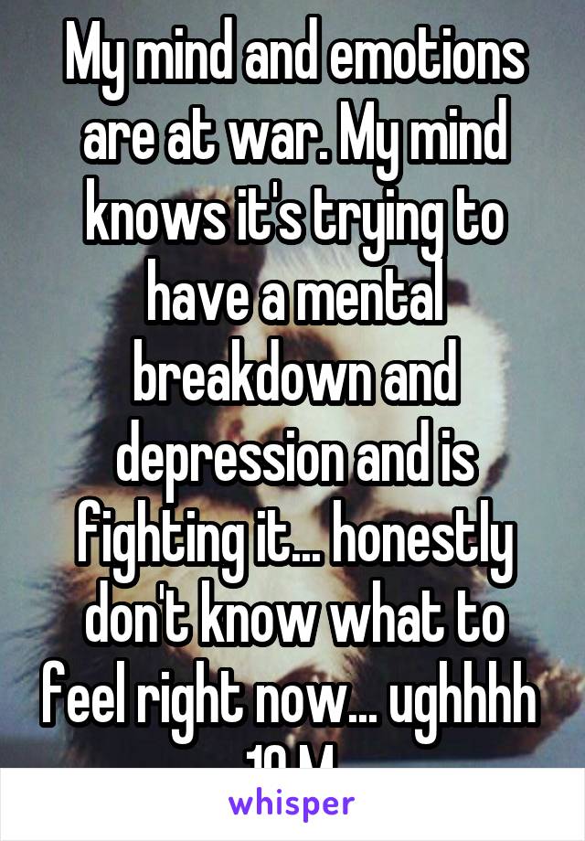 My mind and emotions are at war. My mind knows it's trying to have a mental breakdown and depression and is fighting it... honestly don't know what to feel right now... ughhhh 
19 M 