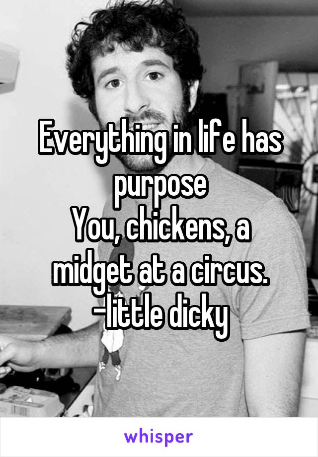 Everything in life has purpose
You, chickens, a midget at a circus.
-little dicky