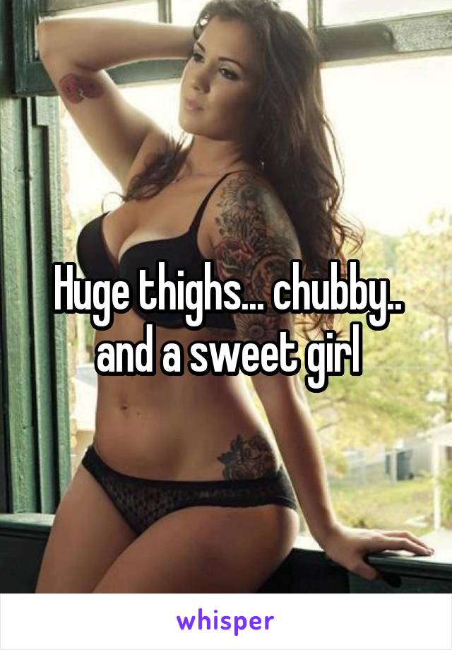 Huge thighs... chubby.. and a sweet girl