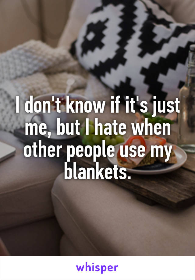 I don't know if it's just me, but I hate when other people use my blankets.