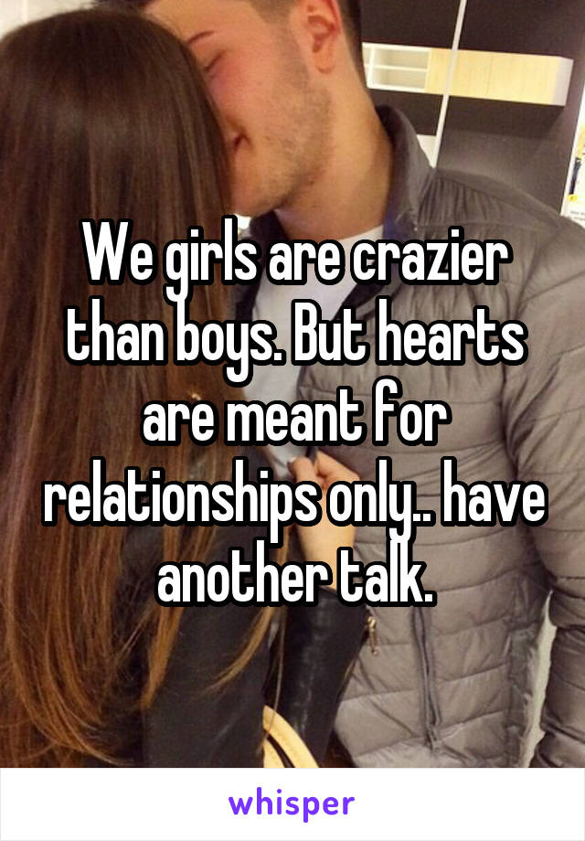 We girls are crazier than boys. But hearts are meant for relationships only.. have another talk.