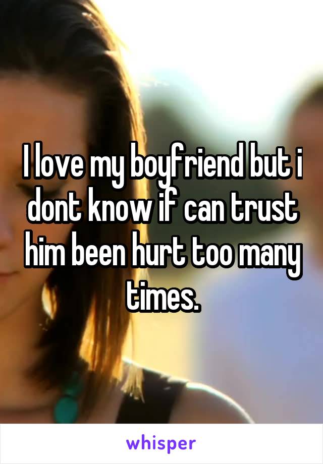 I love my boyfriend but i dont know if can trust him been hurt too many times.