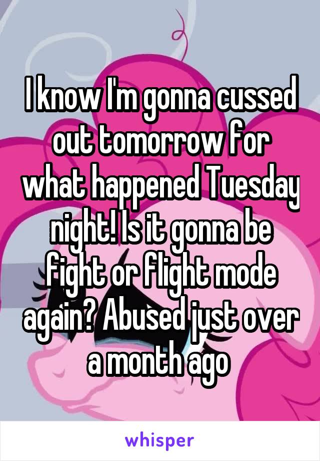 I know I'm gonna cussed out tomorrow for what happened Tuesday night! Is it gonna be fight or flight mode again? Abused just over a month ago 