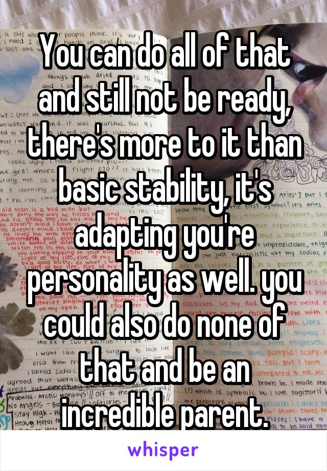 You can do all of that and still not be ready, there's more to it than basic stability, it's adapting you're personality as well. you could also do none of that and be an incredible parent.
