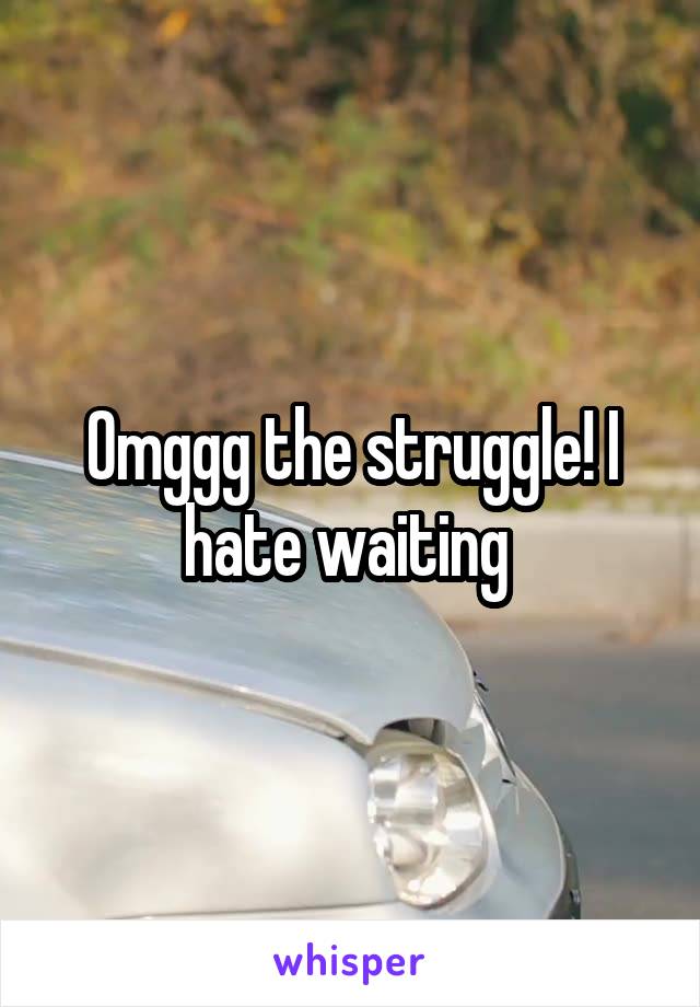 Omggg the struggle! I hate waiting 
