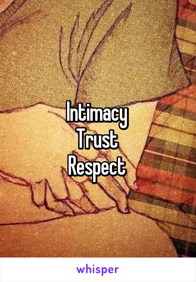 Intimacy 
Trust 
Respect 