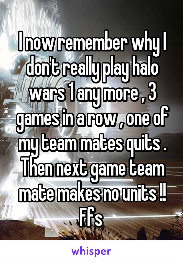 I now remember why I don't really play halo wars 1 any more , 3 games in a row , one of my team mates quits . Then next game team mate makes no units !! Ffs 