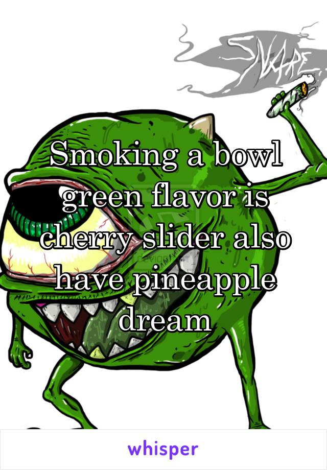 Smoking a bowl green flavor is cherry slider also have pineapple dream
