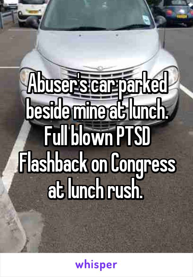 Abuser's car parked beside mine at lunch. Full blown PTSD Flashback on Congress at lunch rush. 