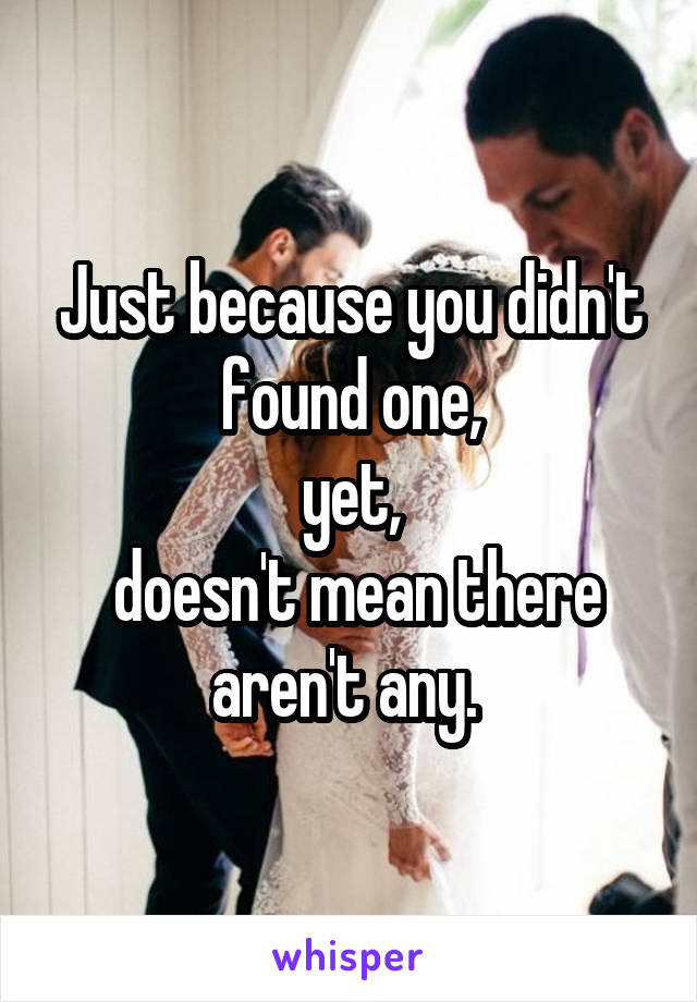 Just because you didn't found one,
yet,
 doesn't mean there aren't any. 