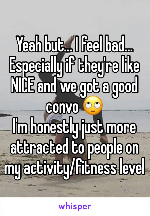 Yeah but... I feel bad...
Especially if they're like NICE and we got a good convo 🙄
I'm honestly just more attracted to people on my activity/fitness level 