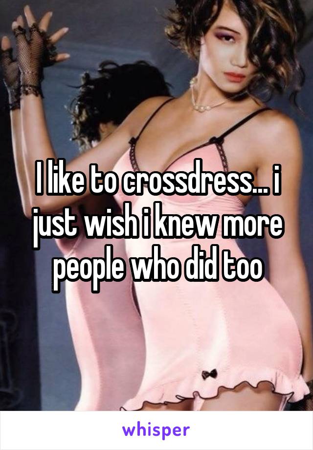 I like to crossdress... i just wish i knew more people who did too