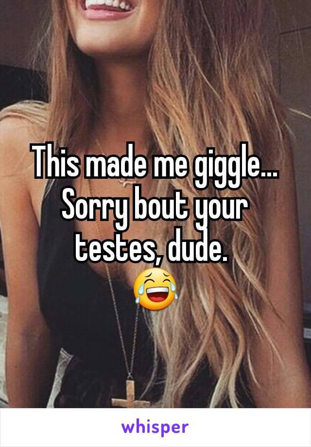 This made me giggle... Sorry bout your testes, dude. 
😂