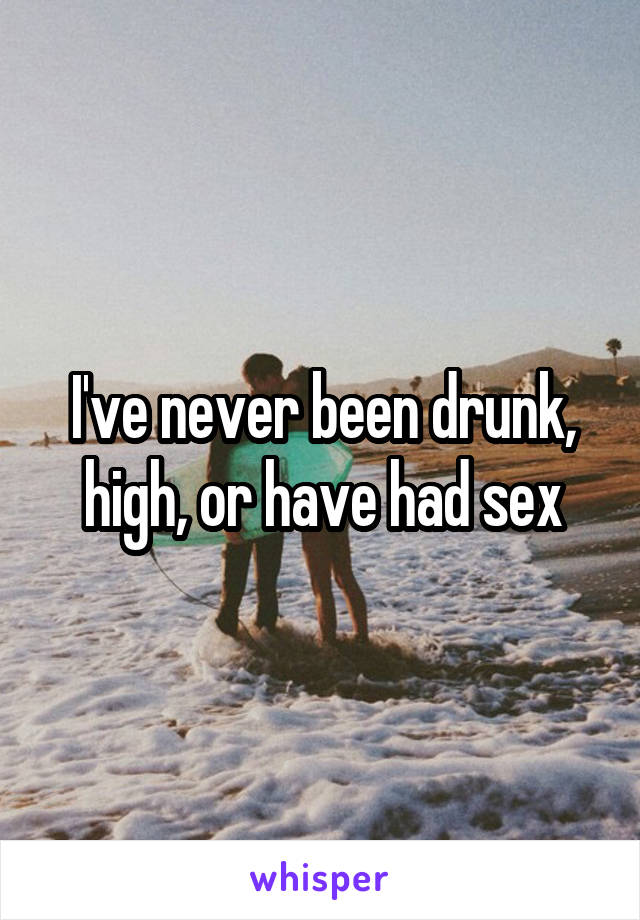 I've never been drunk, high, or have had sex